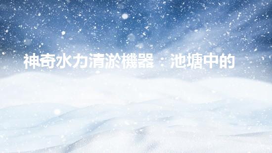 神奇水力清淤機器：池塘中的黑科技！
